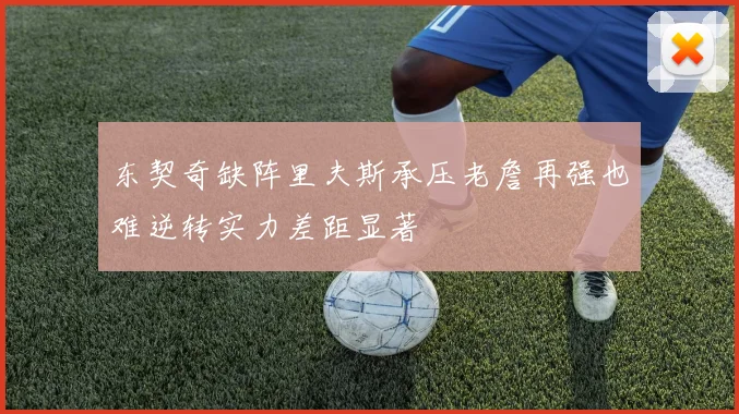东契奇缺阵里夫斯承压老詹再强也难逆转实力差距显著