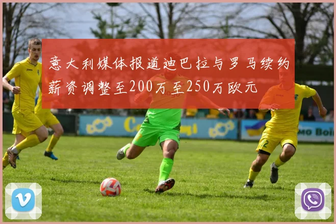 意大利媒体报道迪巴拉与罗马续约薪资调整至200万至250万欧元
