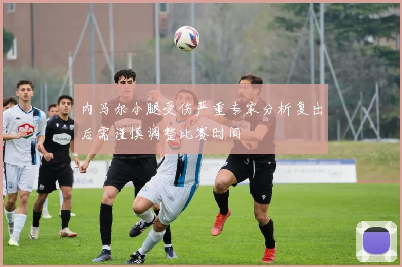 内马尔小腿受伤严重专家分析复出后需谨慎调整比赛时间