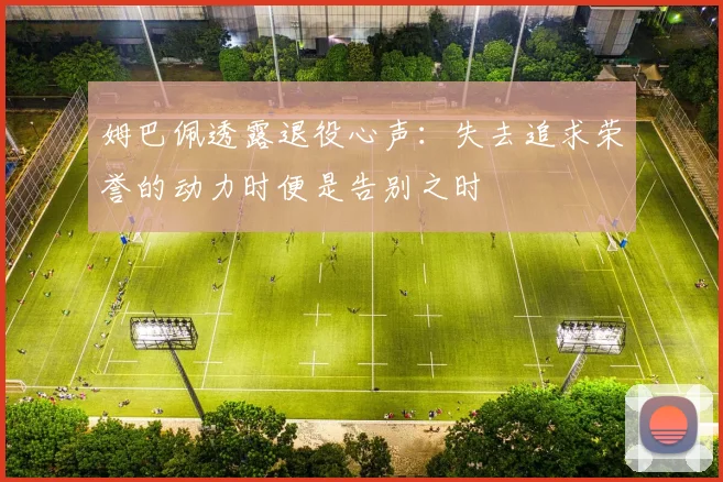 姆巴佩透露退役心声：失去追求荣誉的动力时便是告别之时
