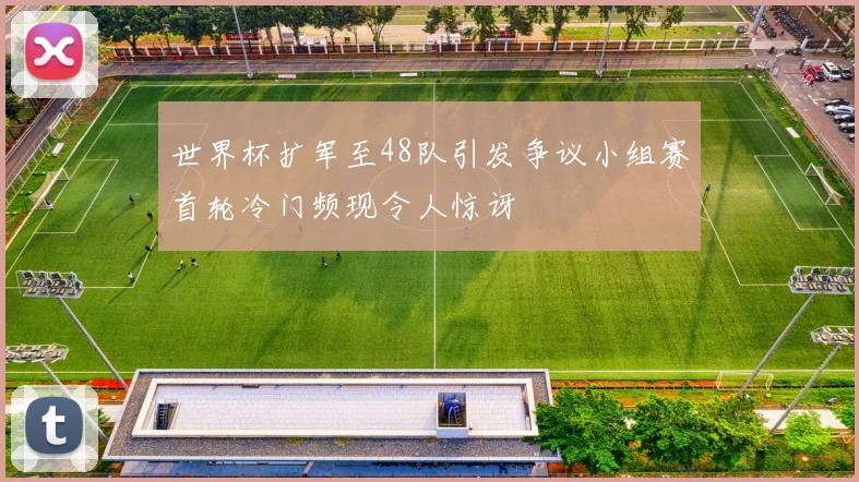 世界杯扩军至48队引发争议小组赛首轮冷门频现令人惊讶