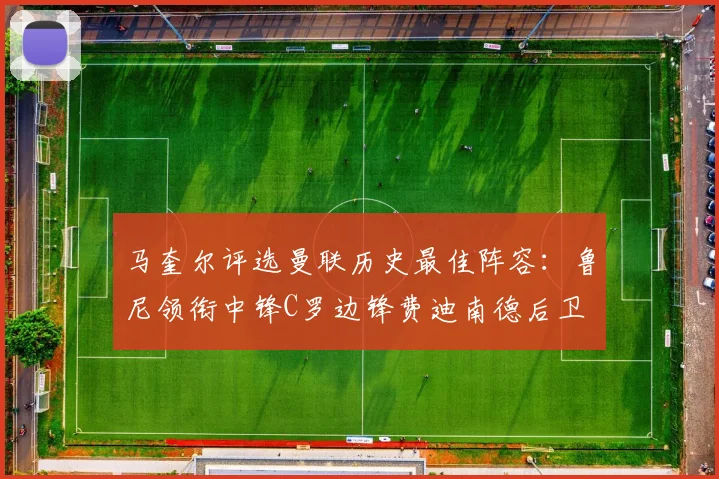 马奎尔评选曼联历史最佳阵容：鲁尼领衔中锋C罗边锋费迪南德后卫