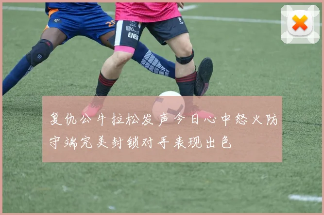 复仇公牛拉松发声今日心中怒火防守端完美封锁对手表现出色