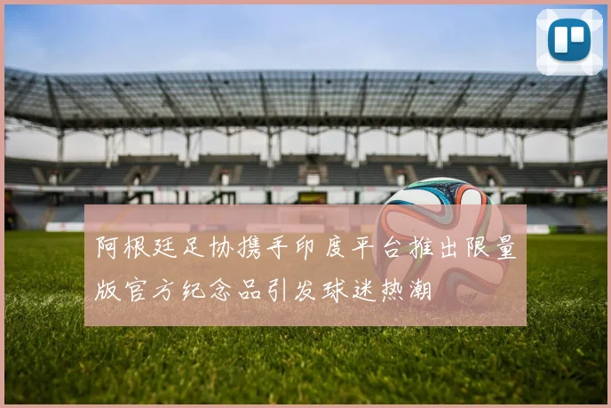 阿根廷足协携手印度平台推出限量版官方纪念品引发球迷热潮