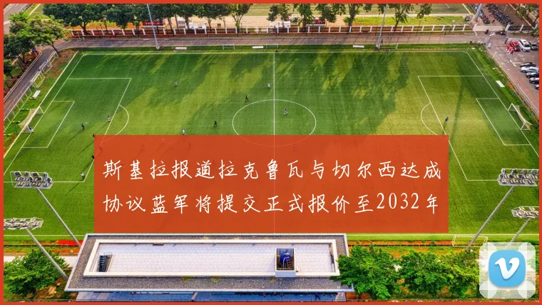 斯基拉报道拉克鲁瓦与切尔西达成协议蓝军将提交正式报价至2032年
