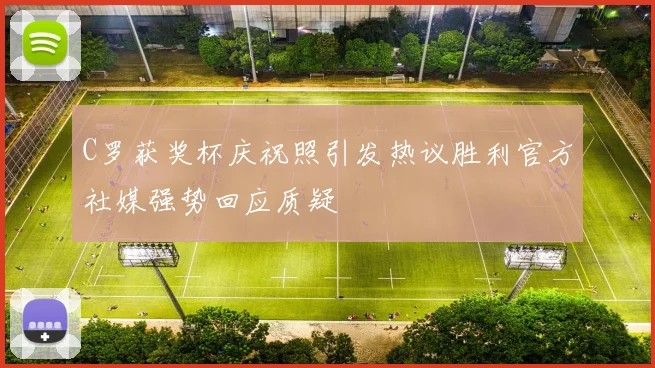 C罗获奖杯庆祝照引发热议胜利官方社媒强势回应质疑