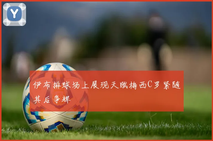 伊布排球场上展现天赋梅西C罗紧随其后争辉