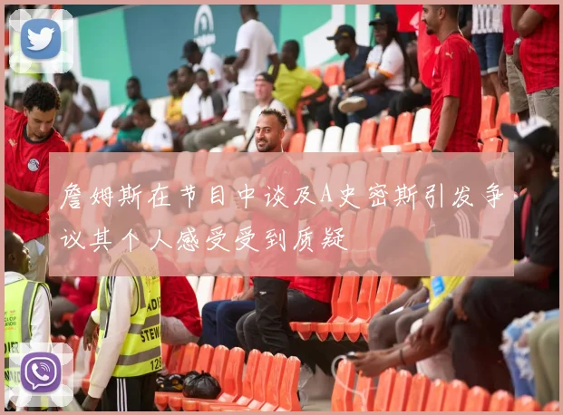 詹姆斯在节目中谈及A史密斯引发争议其个人感受受到质疑