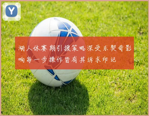 湖人休赛期引援策略深受东契奇影响每一步操作皆有其诉求印记