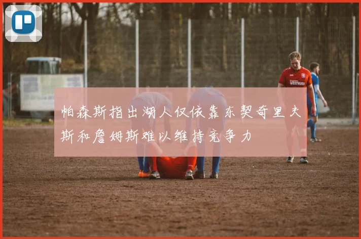 帕森斯指出湖人仅依靠东契奇里夫斯和詹姆斯难以维持竞争力