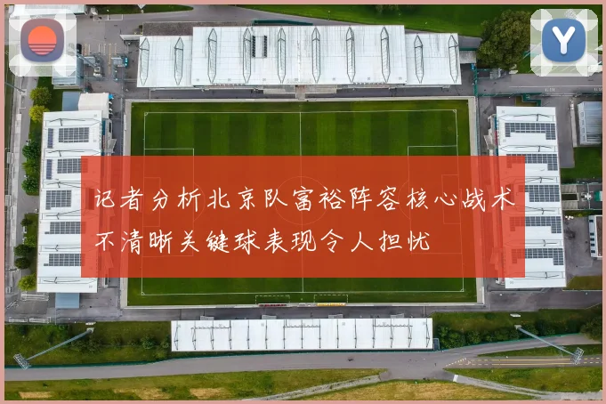 记者分析北京队富裕阵容核心战术不清晰关键球表现令人担忧