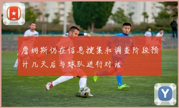 詹姆斯仍在信息搜集和调查阶段预计几天后与球队进行对话