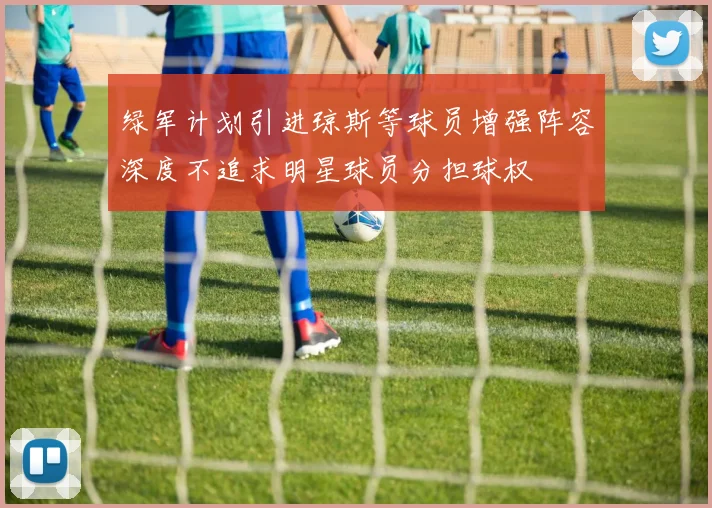 绿军计划引进琼斯等球员增强阵容深度不追求明星球员分担球权