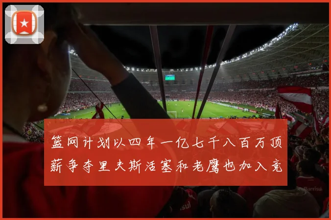 篮网计划以四年一亿七千八百万顶薪争夺里夫斯活塞和老鹰也加入竞标行列