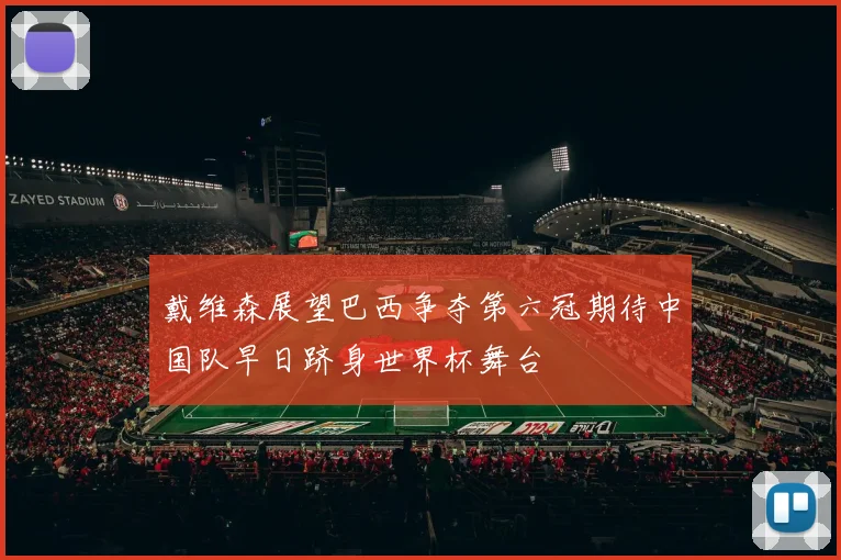 戴维森展望巴西争夺第六冠期待中国队早日跻身世界杯舞台