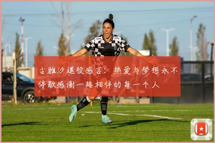 古雅沙退役感言：热爱与梦想永不停歇感谢一路相伴的每一个人