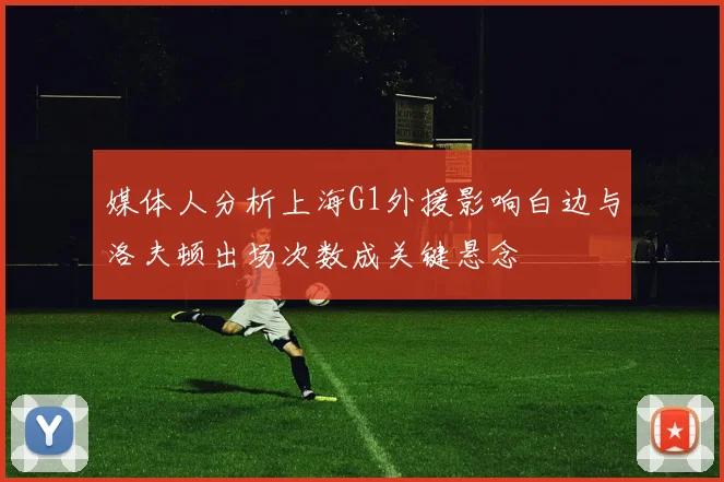 媒体人分析上海G1外援影响白边与洛夫顿出场次数成关键悬念