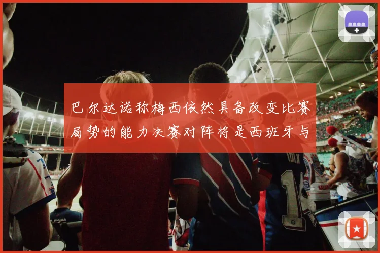 巴尔达诺称梅西依然具备改变比赛局势的能力决赛对阵将是西班牙与阿根廷