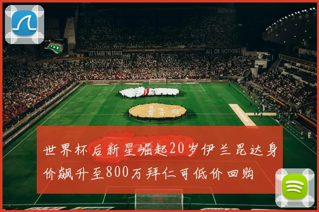 世界杯后新星崛起20岁伊兰昆达身价飙升至800万拜仁可低价回购