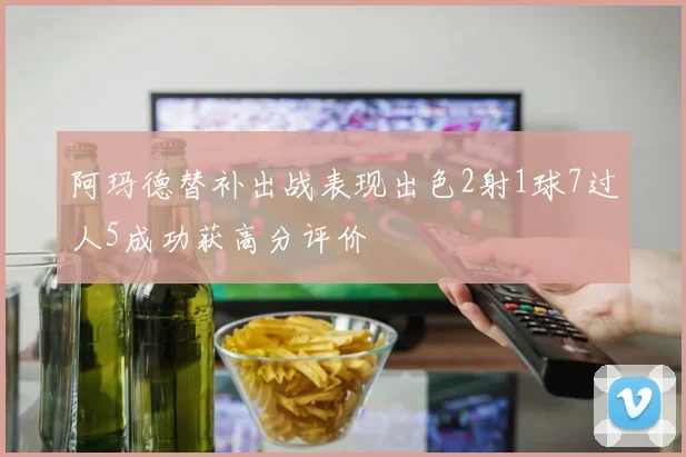 阿玛德替补出战表现出色2射1球7过人5成功获高分评价