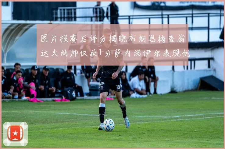 图片报赛后评分揭晓布朗恩梅查翁达夫纳帅仅获1分萨内诺伊尔表现优异获3分