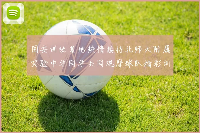 国安训练基地热情接待北师大附属实验中学同学共同观摩球队精彩训练活动
