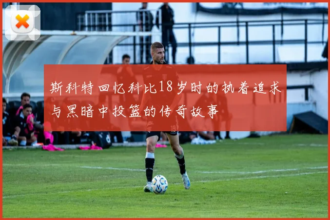 斯科特回忆科比18岁时的执着追求与黑暗中投篮的传奇故事