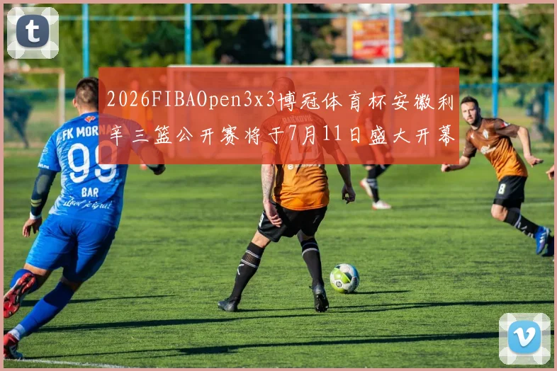 2026FIBAOpen3x3博冠体育杯安徽利辛三篮公开赛将于7月11日盛大开幕