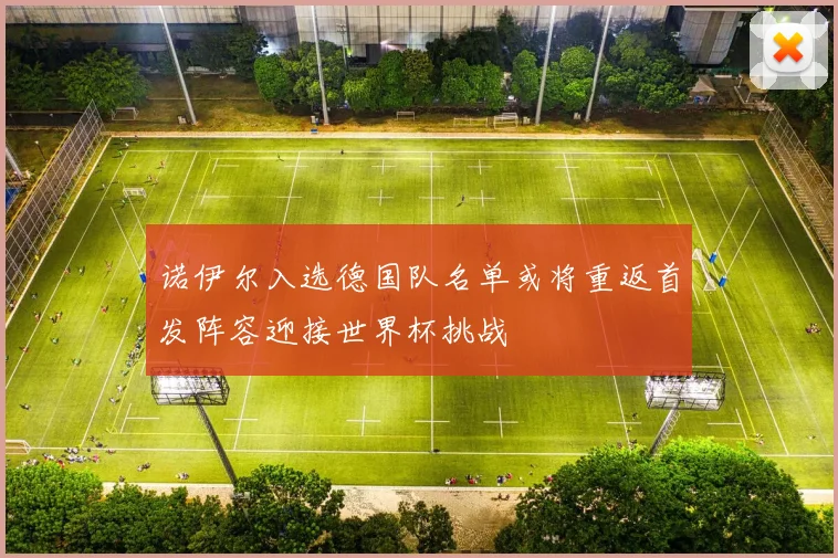 诺伊尔入选德国队名单或将重返首发阵容迎接世界杯挑战