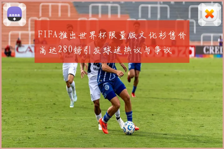 FIFA推出世界杯限量版文化衫售价高达280镑引发球迷热议与争议