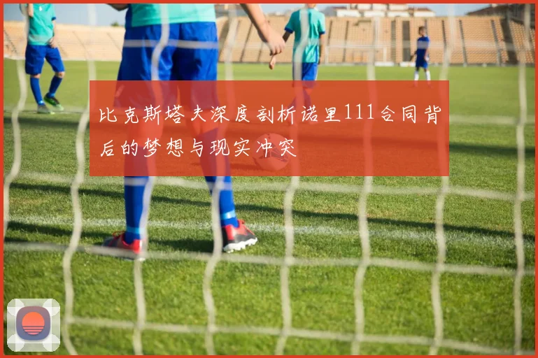 比克斯塔夫深度剖析诺里111合同背后的梦想与现实冲突