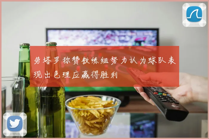 劳塔罗称赞教练组努力认为球队表现出色理应赢得胜利