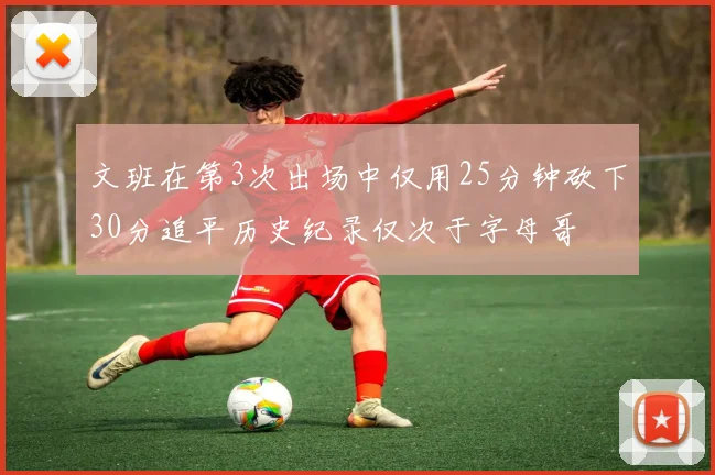 文班在第3次出场中仅用25分钟砍下30分追平历史纪录仅次于字母哥