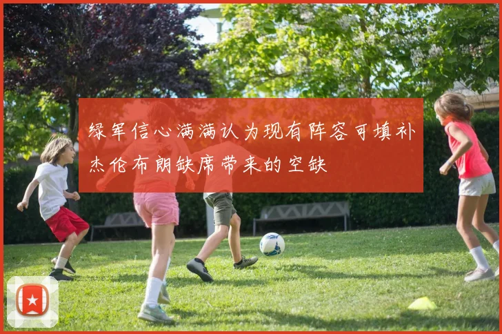 绿军信心满满认为现有阵容可填补杰伦布朗缺席带来的空缺