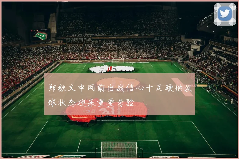 郑钦文中网前出战信心十足硬地发球状态迎来重要考验