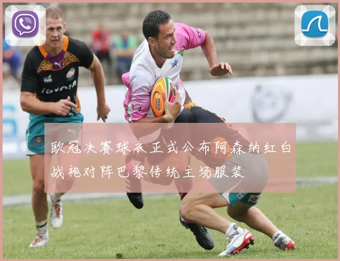 欧冠决赛球衣正式公布阿森纳红白战袍对阵巴黎传统主场服装