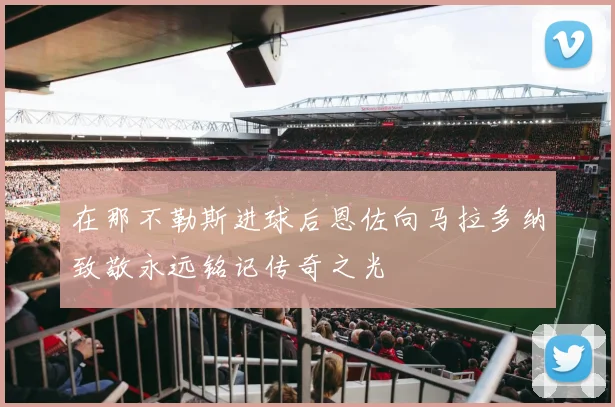 在那不勒斯进球后恩佐向马拉多纳致敬永远铭记传奇之光